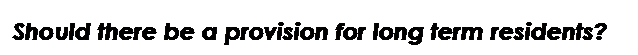 Text Box: Should there be a provision for long term residents?